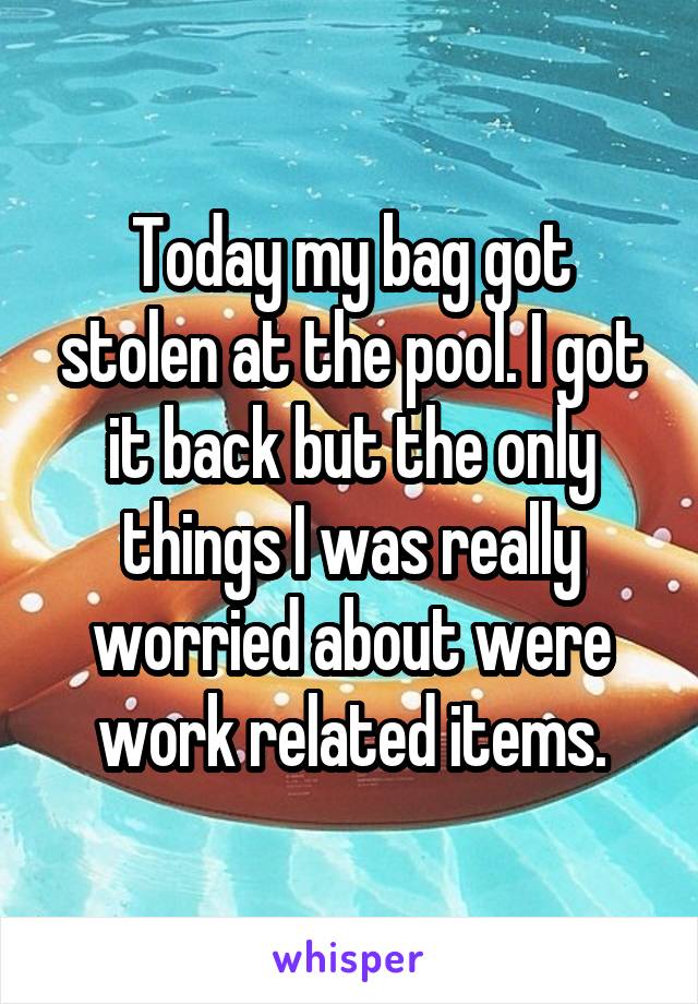 Today my bag got stolen at the pool. I got it back but the only things I was really worried about were work related items.