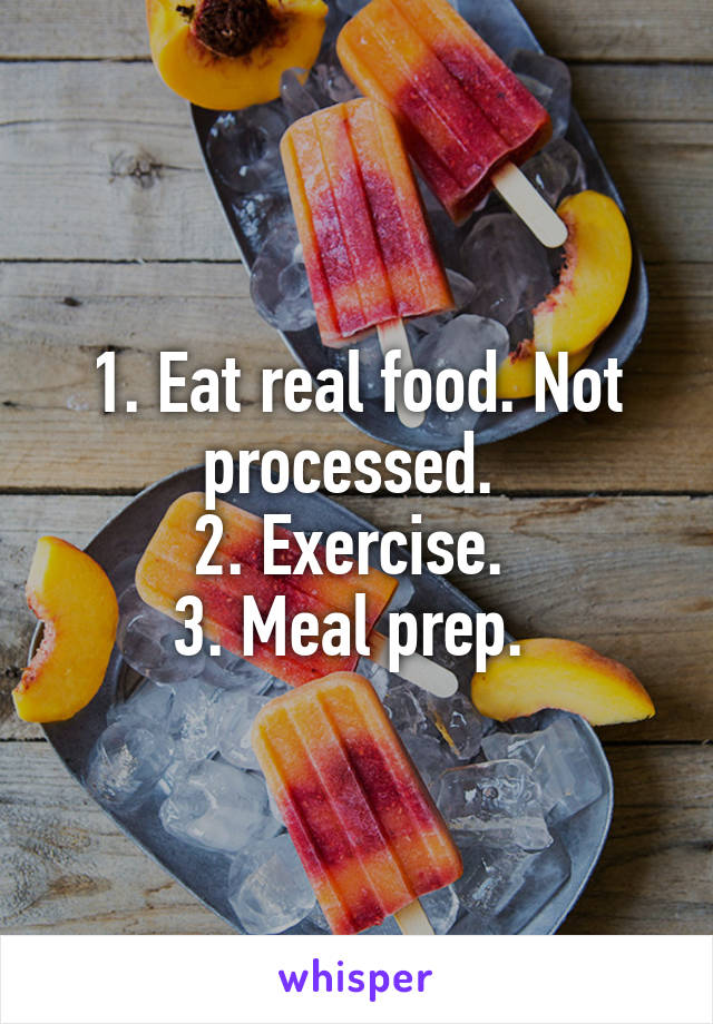 1. Eat real food. Not processed. 
2. Exercise. 
3. Meal prep. 