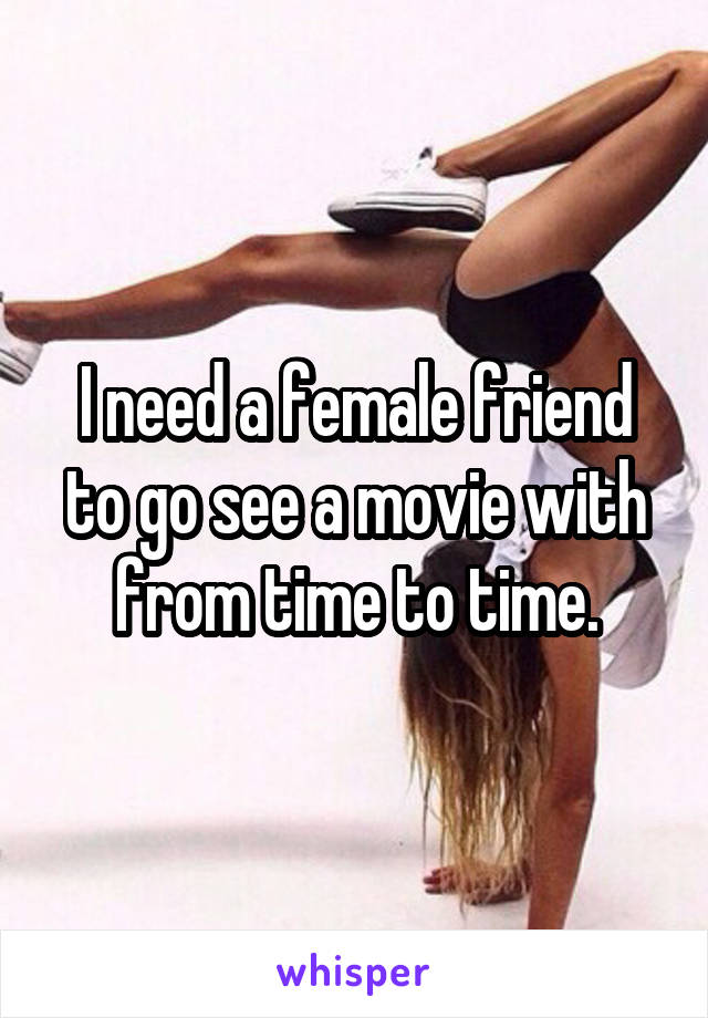 I need a female friend to go see a movie with from time to time.