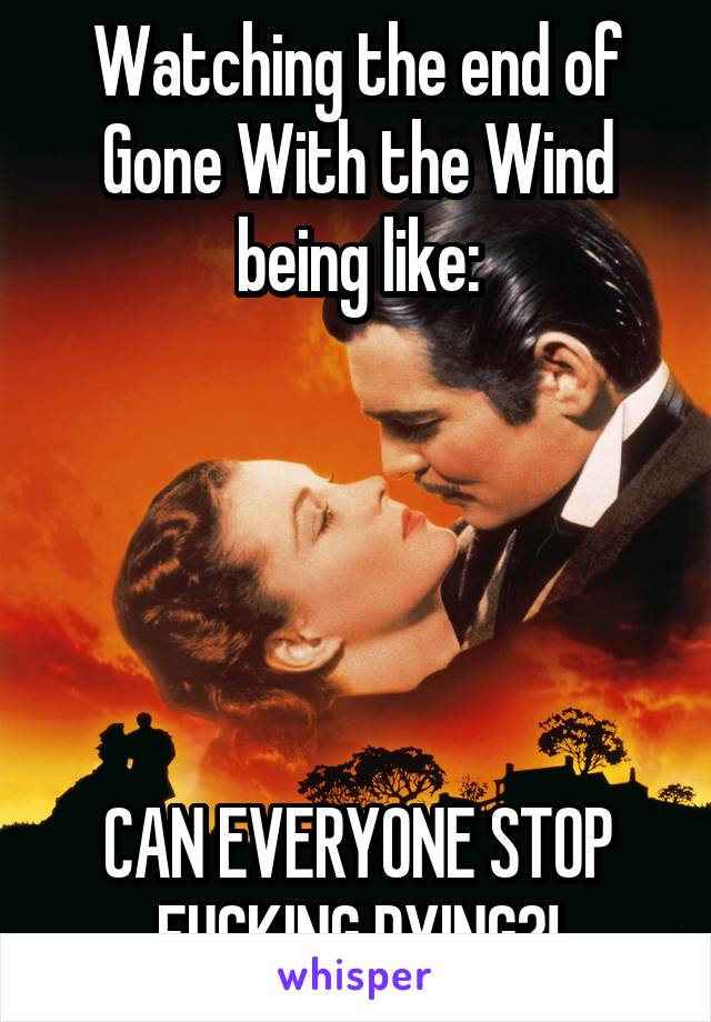 Watching the end of Gone With the Wind being like:





CAN EVERYONE STOP FUCKING DYING?!