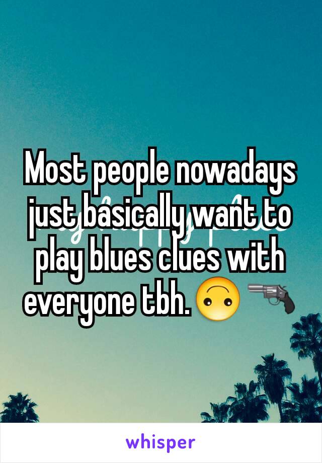Most people nowadays just basically want to play blues clues with everyone tbh.🙃🔫