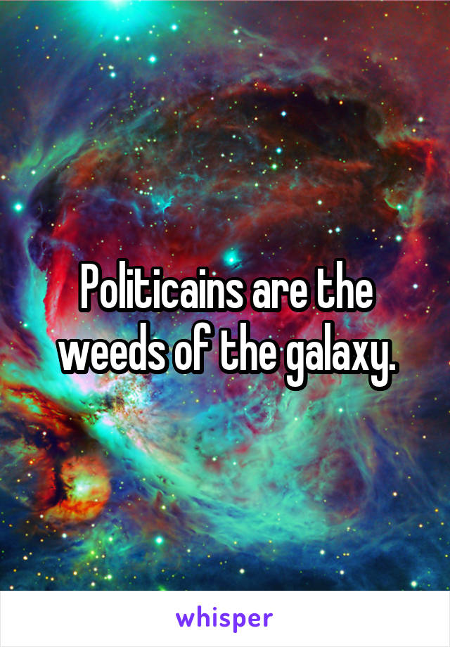 Politicains are the weeds of the galaxy.