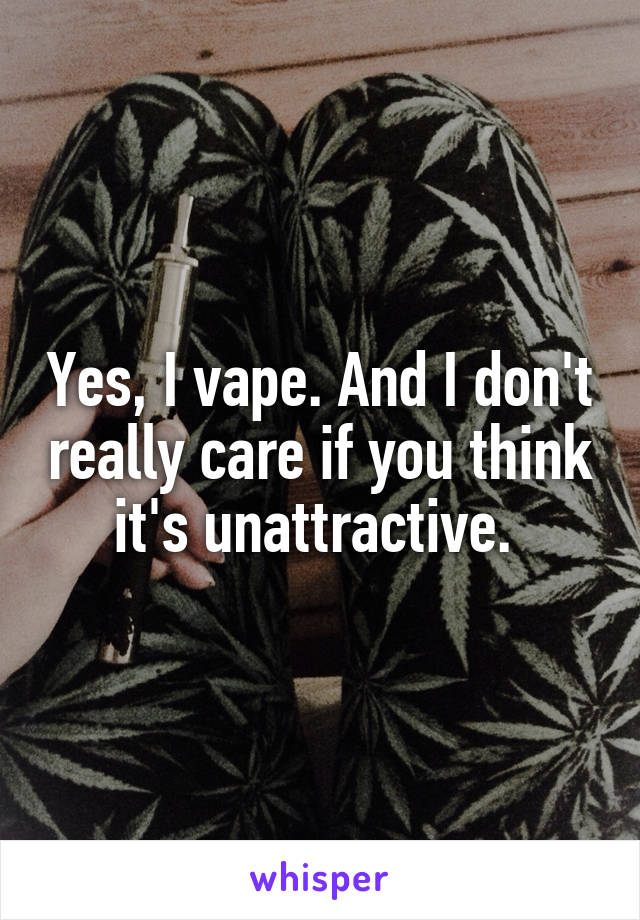 Yes, I vape. And I don't really care if you think it's unattractive. 