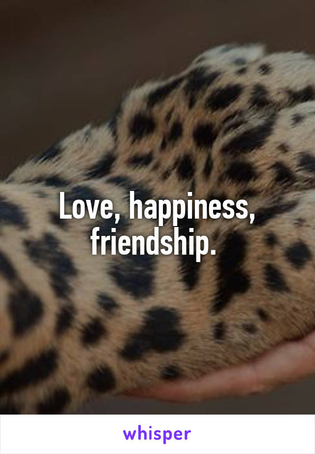 Love, happiness, friendship. 