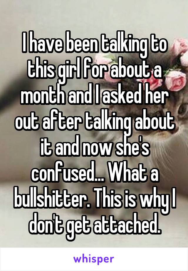 I have been talking to this girl for about a month and I asked her out after talking about it and now she's confused... What a bullshitter. This is why I don't get attached.