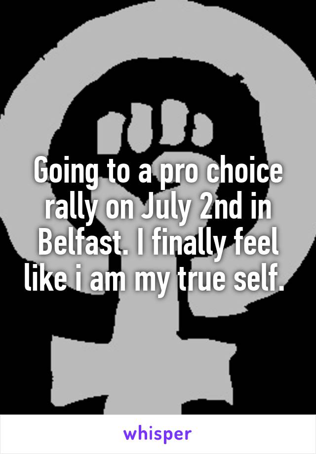 Going to a pro choice rally on July 2nd in Belfast. I finally feel like i am my true self. 