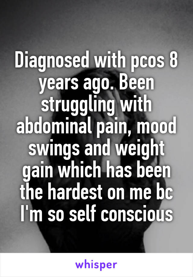 Diagnosed with pcos 8 years ago. Been struggling with abdominal pain, mood swings and weight gain which has been the hardest on me bc I'm so self conscious