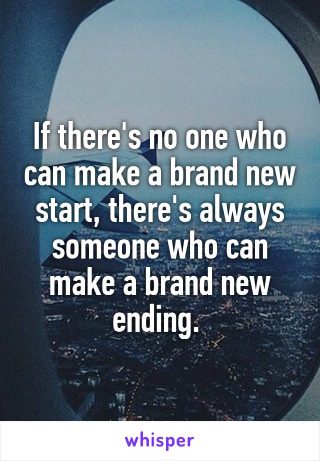 If there's no one who can make a brand new start, there's always someone who can make a brand new ending. 