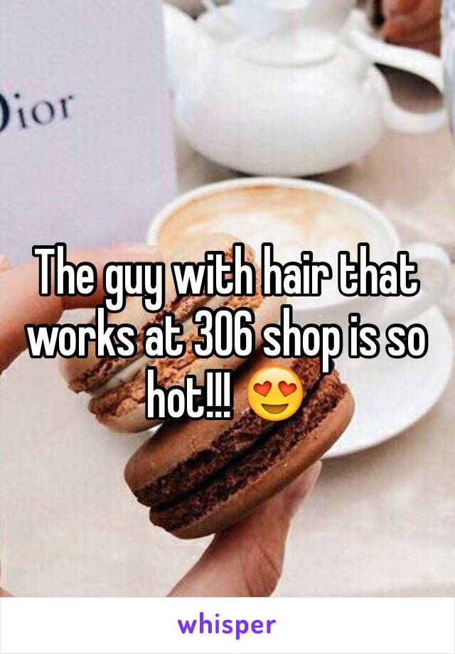 The guy with hair that works at 306 shop is so hot!!! 😍