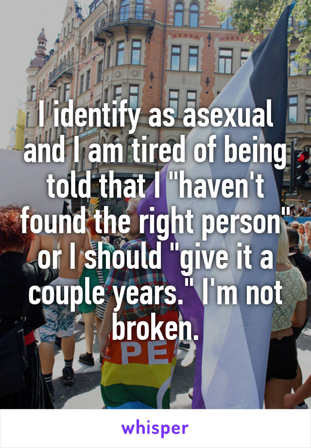 I identify as asexual and I am tired of being told that I "haven't found the right person" or I should "give it a couple years." I'm not broken.