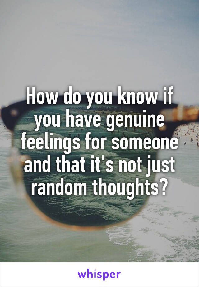 How do you know if you have genuine feelings for someone and that it's not just random thoughts?