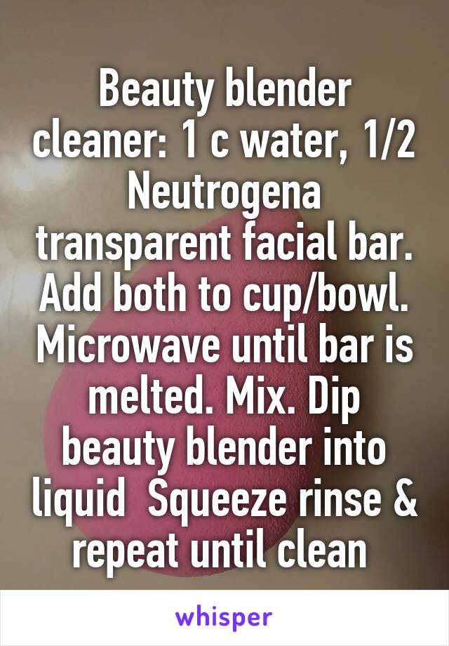 Beauty blender cleaner: 1 c water, 1/2 Neutrogena transparent facial bar. Add both to cup/bowl. Microwave until bar is melted. Mix. Dip beauty blender into liquid  Squeeze rinse & repeat until clean 