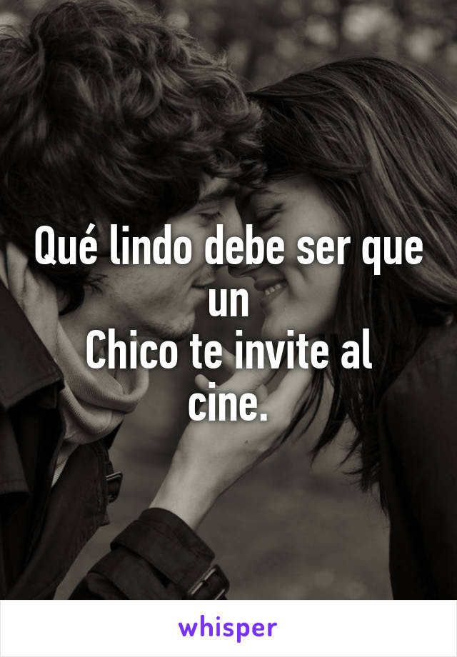 Qué lindo debe ser que un
Chico te invite al cine.