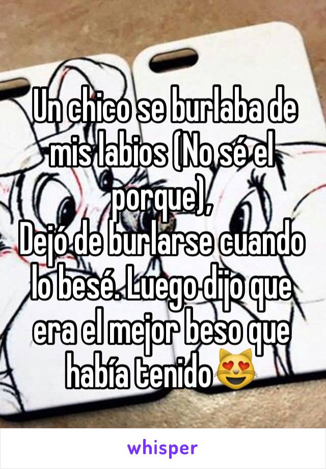  Un chico se burlaba de mis labios (No sé el porque),
Dejó de burlarse cuando lo besé. Luego dijo que era el mejor beso que había tenido😻