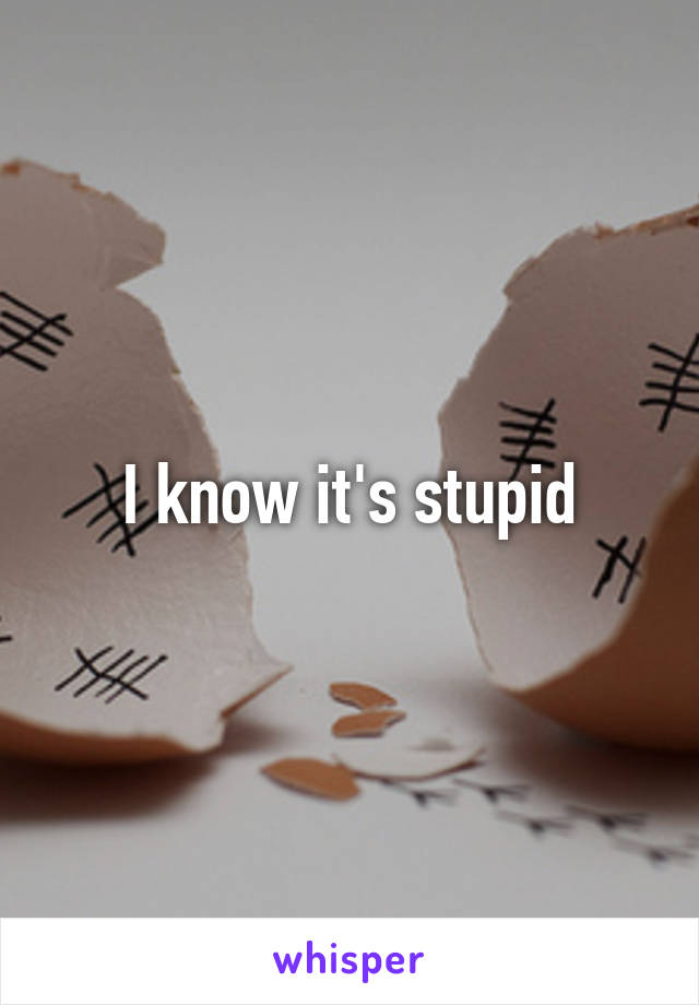 I know it's stupid
