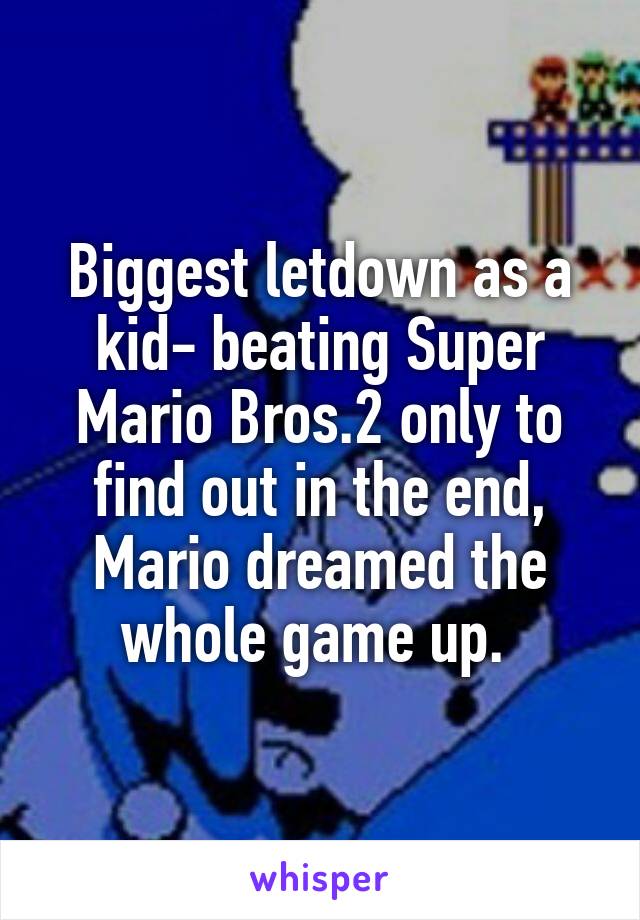 Biggest letdown as a kid- beating Super Mario Bros.2 only to find out in the end, Mario dreamed the whole game up. 