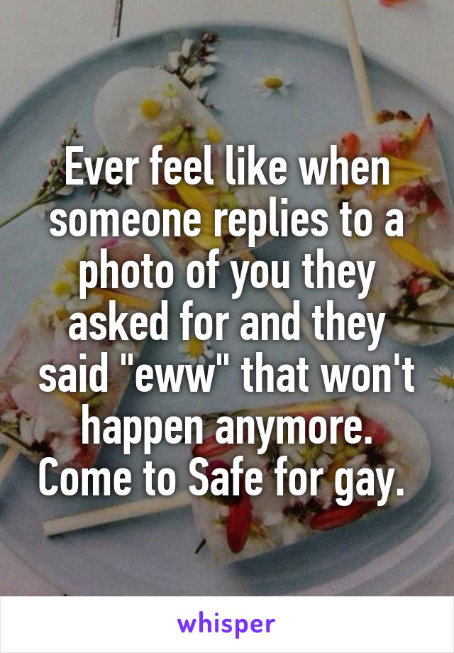 Ever feel like when someone replies to a photo of you they asked for and they said "eww" that won't happen anymore. Come to Safe for gay. 