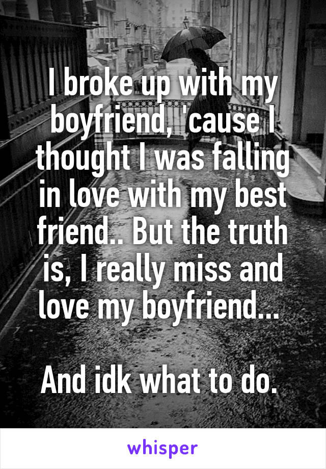 I broke up with my boyfriend, 'cause I thought I was falling in love with my best friend.. But the truth is, I really miss and love my boyfriend... 

And idk what to do. 