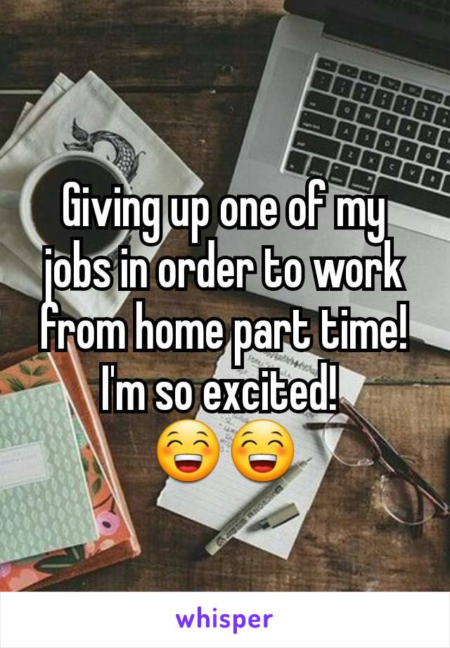 Giving up one of my jobs in order to work from home part time! I'm so excited! 
😁😁