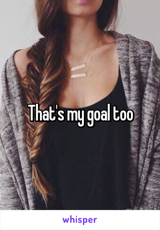 That's my goal too