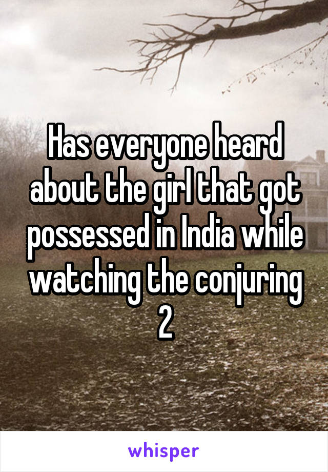 Has everyone heard about the girl that got possessed in India while watching the conjuring 2