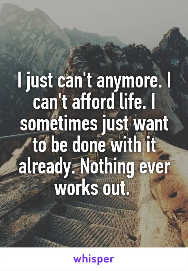 I just can't anymore. I can't afford life. I sometimes just want to be done with it already. Nothing ever works out. 