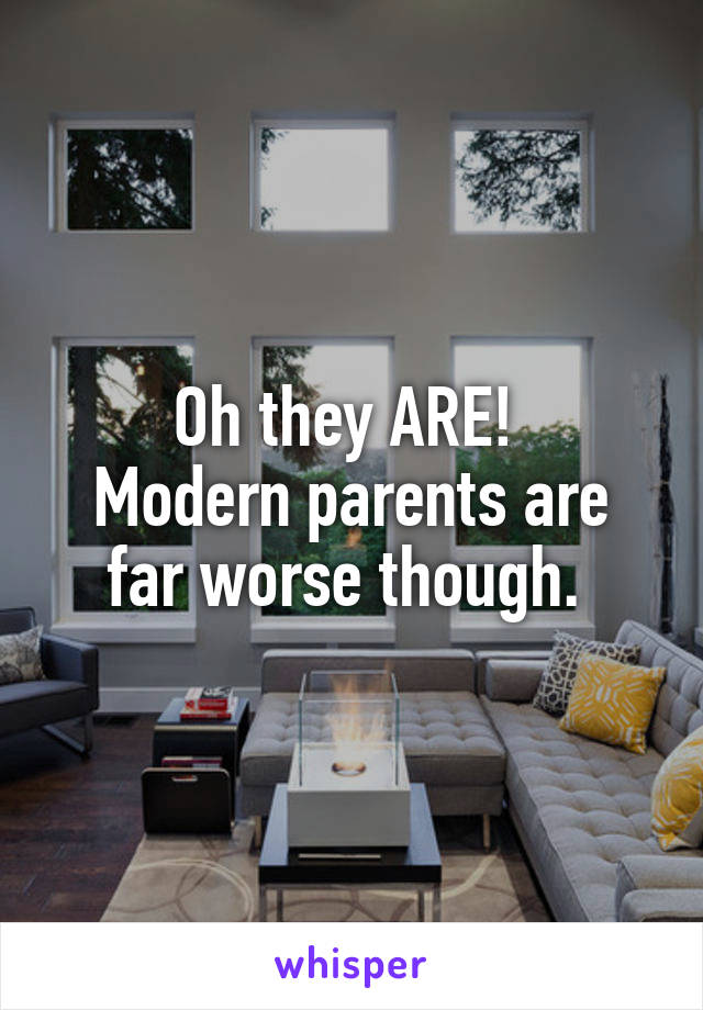 Oh they ARE! 
Modern parents are far worse though. 