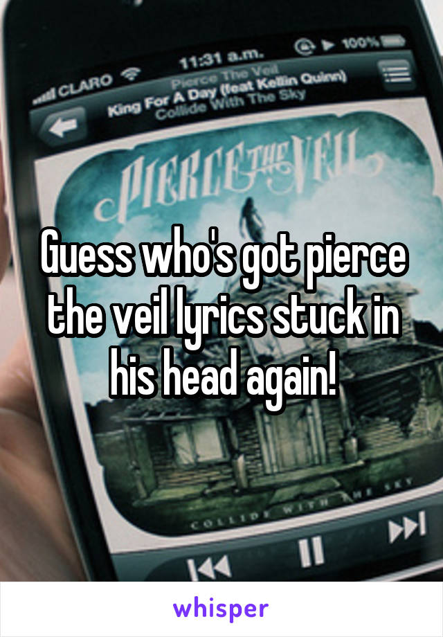 Guess who's got pierce the veil lyrics stuck in his head again!