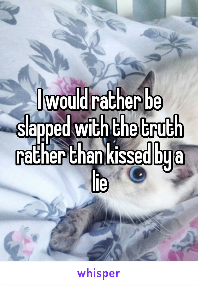 I would rather be slapped with the truth rather than kissed by a lie