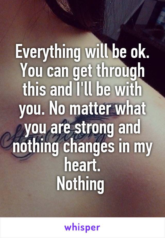 Everything will be ok. You can get through this and I'll be with you. No matter what you are strong and nothing changes in my heart.
Nothing 