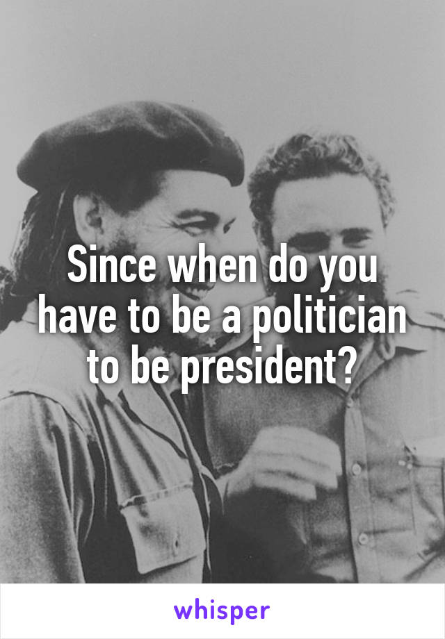 Since when do you have to be a politician to be president?