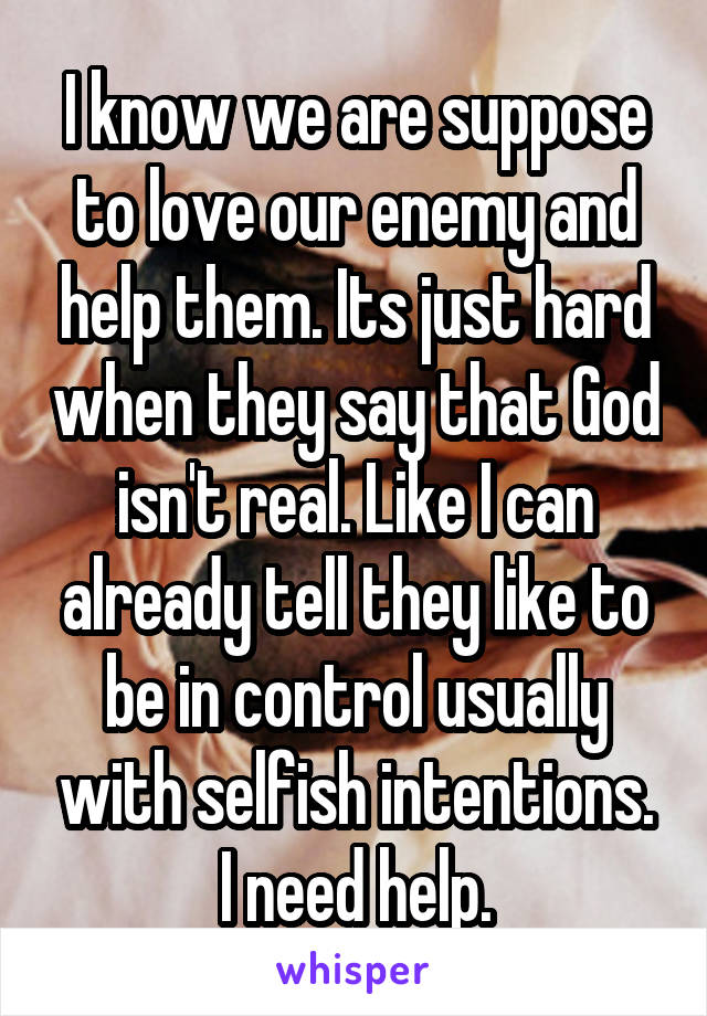 I know we are suppose to love our enemy and help them. Its just hard when they say that God isn't real. Like I can already tell they like to be in control usually with selfish intentions. I need help.