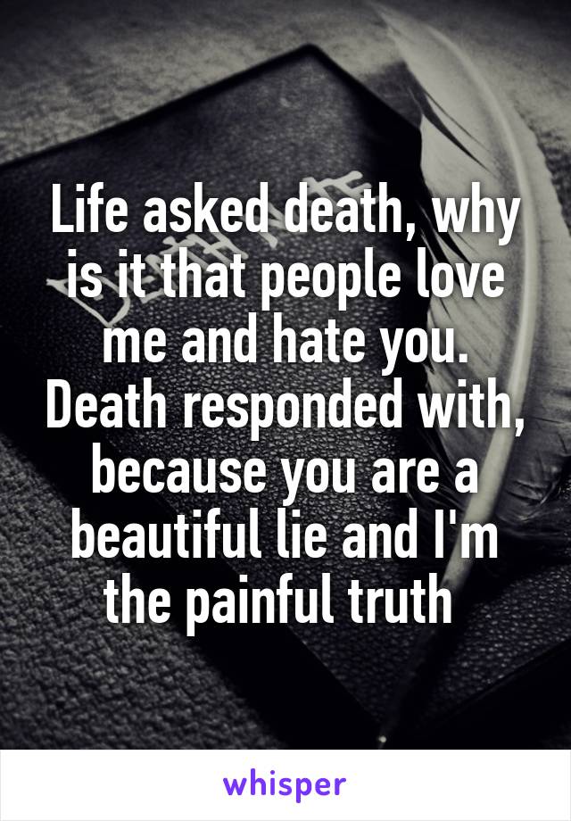 Life asked death, why is it that people love me and hate you. Death responded with, because you are a beautiful lie and I'm the painful truth 