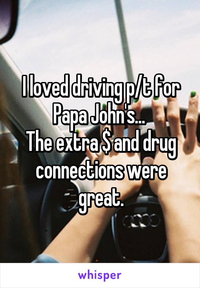 I loved driving p/t for Papa John's... 
The extra $ and drug connections were great.