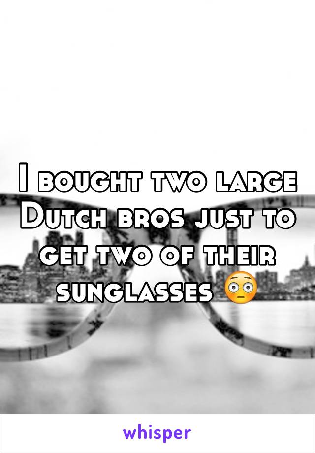 I bought two large Dutch bros just to get two of their sunglasses 😳