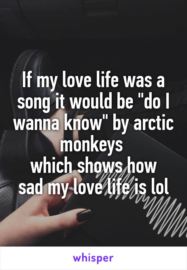 If my love life was a song it would be "do I wanna know" by arctic monkeys 
which shows how sad my love life is lol