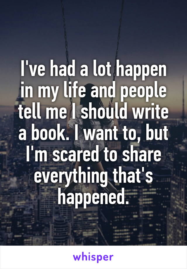 I've had a lot happen in my life and people tell me I should write a book. I want to, but I'm scared to share everything that's happened.