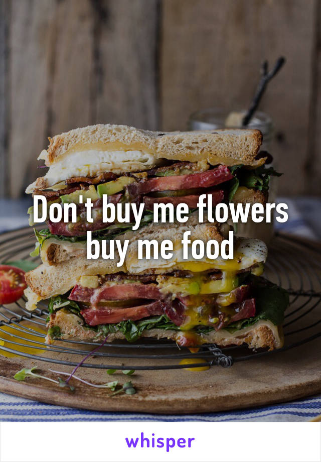 Don't buy me flowers buy me food