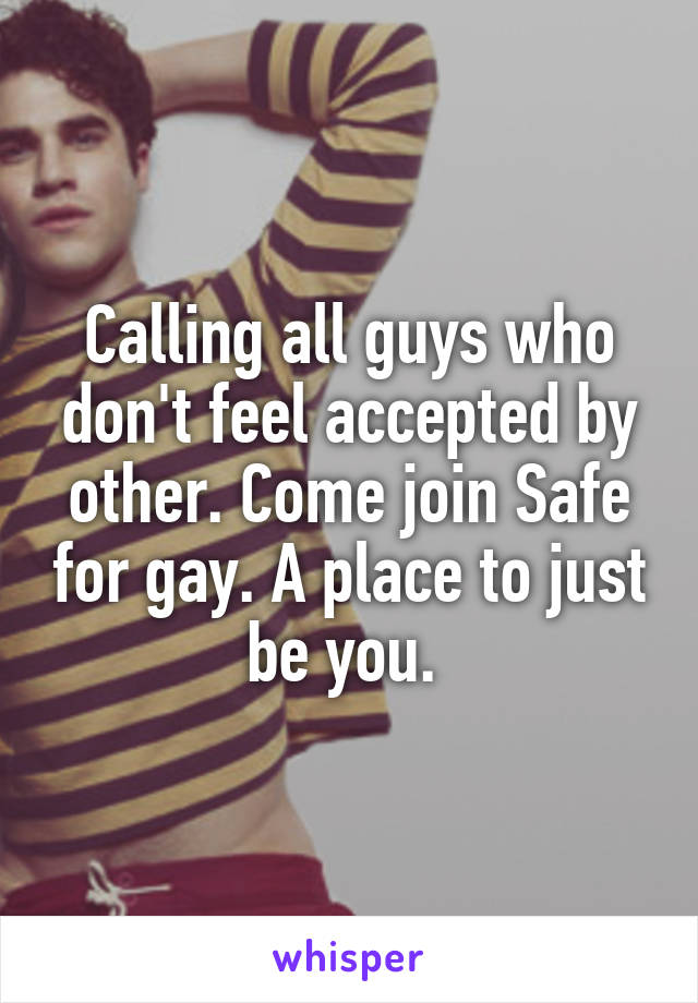 Calling all guys who don't feel accepted by other. Come join Safe for gay. A place to just be you. 