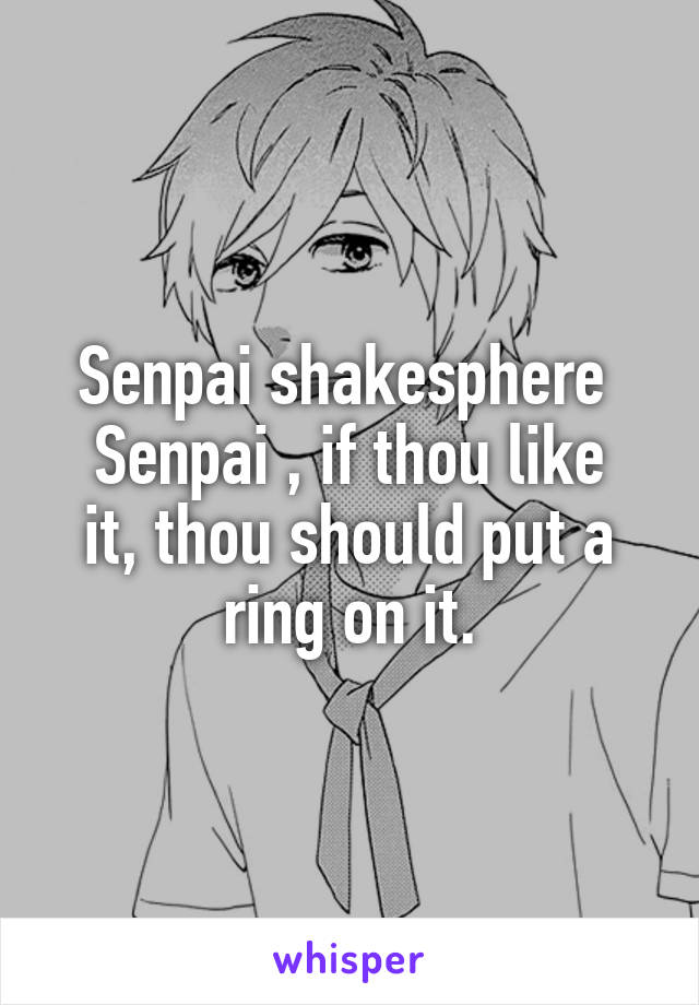 Senpai shakesphere 
Senpai , if thou like it, thou should put a ring on it.