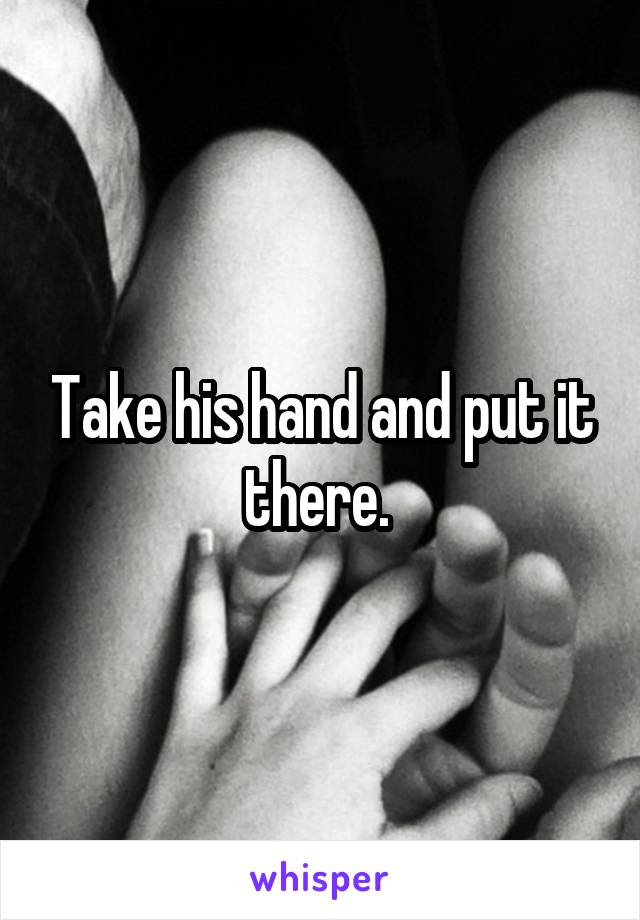 Take his hand and put it there. 