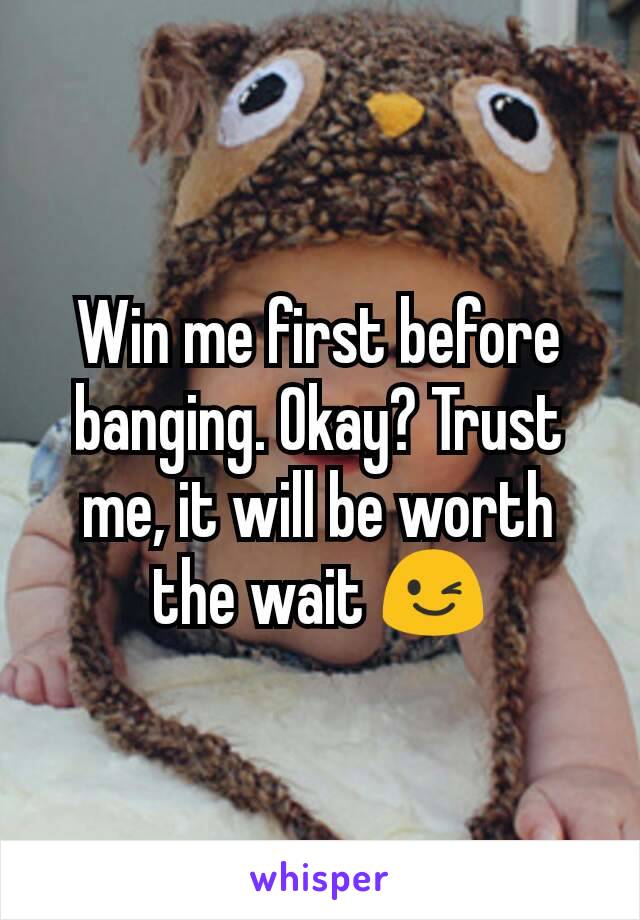 Win me first before banging. Okay? Trust me, it will be worth the wait 😉