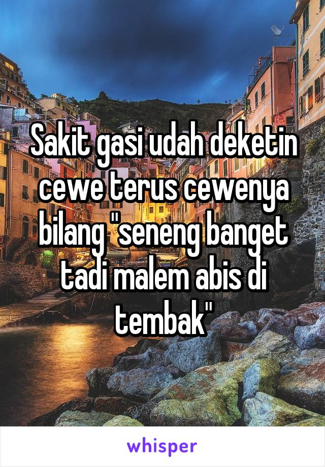 Sakit gasi udah deketin cewe terus cewenya bilang "seneng banget tadi malem abis di tembak"