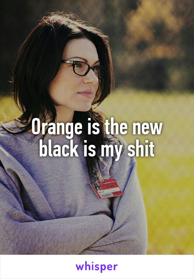 Orange is the new black is my shit