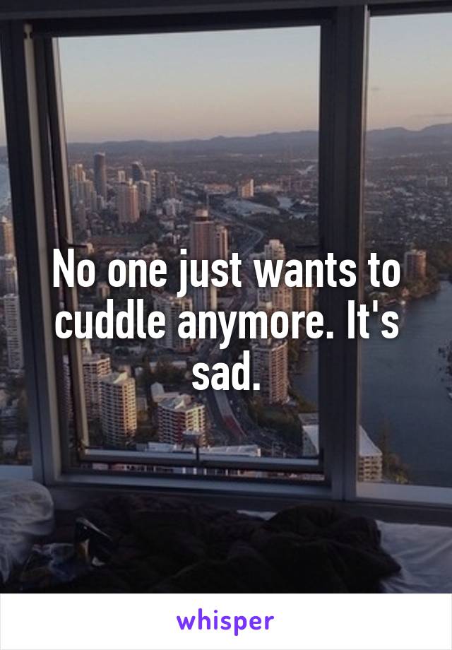 No one just wants to cuddle anymore. It's sad.