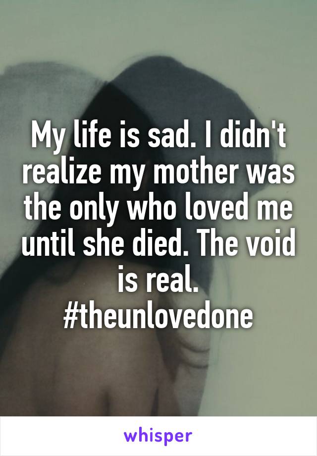 My life is sad. I didn't realize my mother was the only who loved me until she died. The void is real.
#theunlovedone