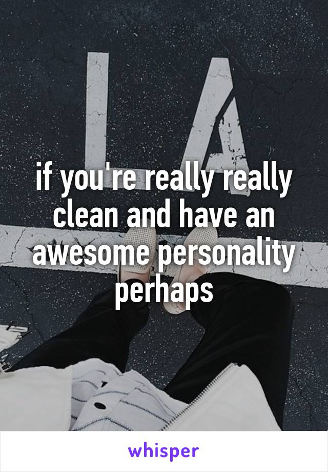 if you're really really clean and have an awesome personality perhaps