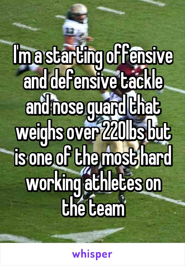 I'm a starting offensive and defensive tackle and nose guard that weighs over 220lbs but is one of the most hard working athletes on the team