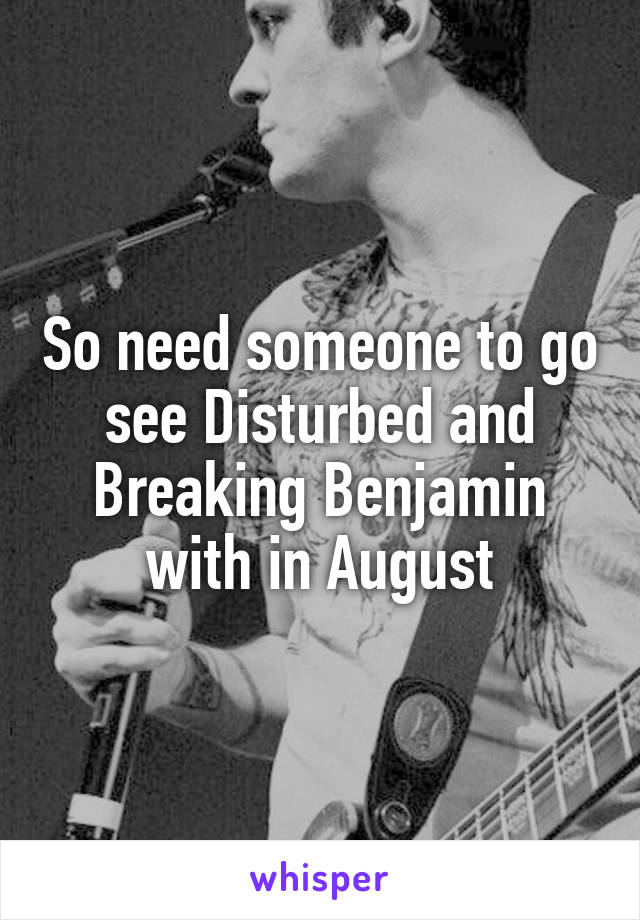 So need someone to go see Disturbed and Breaking Benjamin with in August