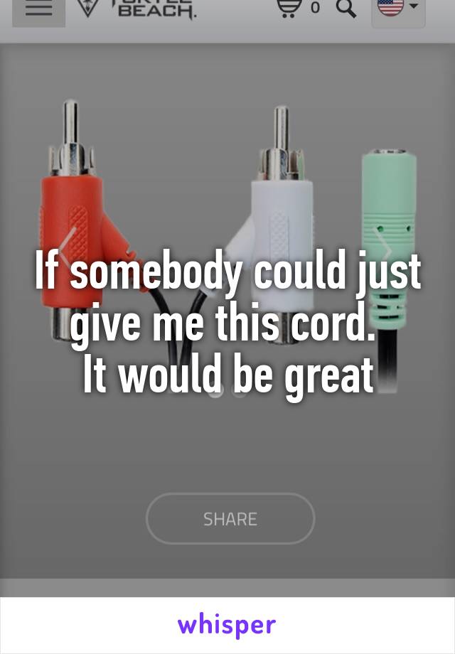 If somebody could just give me this cord. 
It would be great